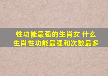 性功能最强的生肖女 什么生肖性功能最强和次数最多